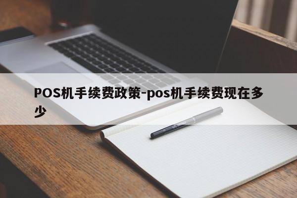 太子河POS机手续费政策-pos机手续费现在多少